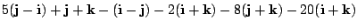 $\displaystyle 5( {\bf j} - {\bf i}) + {\bf j} + {\bf k} - ({\bf i} - {\bf j}) - 2({\bf i} + {\bf k}) - 8({\bf j} + {\bf k}) - 20({\bf i} + {\bf k})$