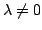 $ \lambda \neq 0$