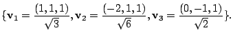 $\displaystyle \{{\bf v}_{1} = \frac{(1,1,1)}{\sqrt{3}}, {\bf v}_{2} = \frac{(-2,1,1)}{\sqrt{6}}, {\bf v}_{3} = \frac{(0,-1,1)}{\sqrt{2}}\} . $