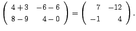 $\displaystyle \left(\begin{array}{rr}
4+3&-6-6\\
8-9&4-0
\end{array}\right) = \left(\begin{array}{rr}
7&-12\\
-1&4
\end{array}\right) .$