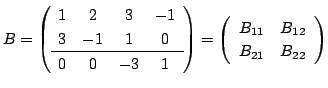 $\displaystyle B = \left(\begin{array}{cccc}
1 & 2 & 3 & -1\\
3 & -1 & 1 & 0 ...
... \left(\begin{array}{cc}
B_{11} & B_{12}\\
B_{21} & B_{22}
\end{array}\right) $