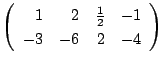 $\displaystyle \left(\begin{array}{rrrr}
1&2&\frac{1}{2}&-1\\
-3&-6&2&-4
\end{array}\right)$