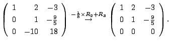 $\displaystyle \left(\begin{array}{rrr}
1&2&-3\\
0&1&-\frac{9}{5}\\
0&-10&18
\...
...eft(\begin{array}{rrr}
1&2&-3\\
0&1&-\frac{9}{5}\\
0&0&0
\end{array}\right) .$