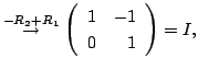 $\displaystyle \stackrel{-R_{2} + R_{1}}{\rightarrow} \left(\begin{array}{rr}
1&-1\\
0&1
\end{array}\right ) = I,$