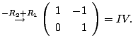 $\displaystyle \stackrel{-R_{2} + R_{1}}{\rightarrow}
\left(\begin{array}{rr}
1&-1\\
0&1
\end{array}\right ) = IV.$