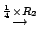 $\displaystyle {\stackrel{\frac{1}{4} \times R_{2}}{\rightarrow}}$