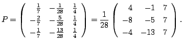 $\displaystyle P = \left(\begin{array}{rrr}
\frac{1}{7}&-\frac{1}{28}&\frac{1}{4...
...8}\left(\begin{array}{rrr}
4&-1&7\\
-8&-5&7\\
-4&-13&7
\end{array}\right ) . $
