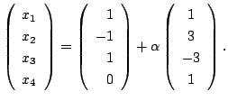$\displaystyle \left(\begin{array}{r}
x_{1}\\
x_{2}\\
x_{3}\\
x_{4}
\end{arra...
...ight ) + \alpha \left(\begin{array}{c}
1\\
3\\
-3\\
1
\end{array}\right ) . $