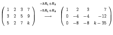 $\displaystyle \left(\begin{array}{rrrr}
1&2&3&7\\
3&2&5&9\\
5&2&7&k
\end{arra...
...t(\begin{array}{rrrr}
1&2&3&7\\
0&-4&-4&-12\\
0&-8&-8&k-35
\end{array}\right)$