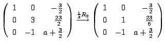 $\displaystyle \left(\begin{array}{rrr}
1&0&-\frac{3}{2}\\
0&3&\frac{23}{2}\\
...
...}
1&0&-\frac{3}{2}\\
0&1&\frac{23}{6}\\
0&-1&a+\frac{3}{2}
\end{array}\right)$