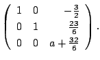 $\displaystyle \left(\begin{array}{rrr}
1&0&-\frac{3}{2}\\
0&1&\frac{23}{6}\\
0&0&a+\frac{32}{6}
\end{array}\right) .$
