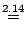 $\displaystyle \stackrel{2.14}{=}$