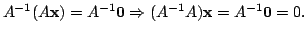 $\displaystyle A^{-1}(A{\mathbf x}) = A^{-1}{\bf0} \Rightarrow (A^{-1}A){\mathbf x} = A^{-1}{\bf0} = 0 .$