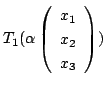 $\displaystyle T_{1}(\alpha \left(\begin{array}{c}
x_{1}\\
x_{2}\\
x_{3}
\end{array}\right))$