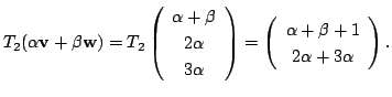 $\displaystyle T_{2}(\alpha {\bf v} + \beta {\bf w}) = T_{2}\left(\begin{array}{...
...begin{array}{c}
\alpha + \beta + 1\\
2 \alpha + 3 \alpha
\end{array}\right) . $