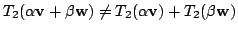 $ T_{2}(\alpha {\bf v} + \beta {\bf w}) \neq T_{2}(\alpha {\bf v}) + T_{2}(\beta {\bf w})$