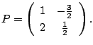 $\displaystyle P = \left(\begin{array}{cc}
1&-\frac{3}{2}\\
2&\frac{1}{2}
\end{array}\right ). $