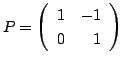$ P = \left(\begin{array}{rr}
1&-1\\
0&1
\end{array}\right)$