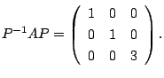 $\displaystyle P^{-1}AP = \left(\begin{array}{ccc}
1&0&0\\
0&1&0\\
0&0&3
\end{array}\right) . $