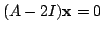 $ (A - 2I){\mathbf x} = 0$