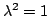 $ \lambda^{2} = 1$