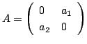 $ A = \left(\begin{array}{ll}
0&a_{1}\\
a_{2}&0
\end{array}\right)$