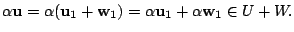 $\displaystyle \alpha {\bf u} = \alpha ({\bf u}_{1} + {\bf w}_{1}) = \alpha {\bf u}_{1} + \alpha {\bf w}_{1} \in U + W. $