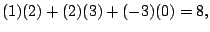 $\displaystyle (1)(2) + (2)(3) + (-3)(0) = 8,$