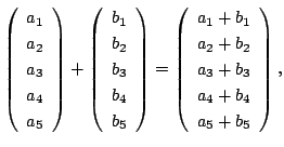 $\displaystyle \left ( \begin{array}{c}
a_{1} \\
a_{2} \\
a_{3} \\
a_{4} \\
...
...2} \\
a_{3} + b_{3} \\
a_{4} + b_{4} \\
a_{5} + b_{5} \end{array} \right ), $