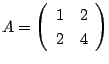 $ A = \left(\begin{array}{cc}
1 & 2\\
2 & 4
\end{array} \right)$