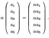 $\displaystyle \alpha \left (\begin{array}{c}
a_{1} \\
a_{2} \\
a_{3} \\
a_{4...
...a_{2} \\
\alpha a_{3} \\
\alpha a_{4} \\
\alpha a_{5}
\end{array}\right ). $