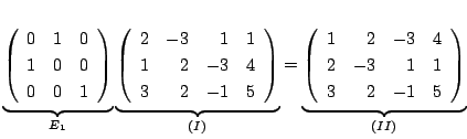 $\displaystyle \underbrace{\left(\begin{array}{rrr}
0&1&0\\
1&0&0\\
0&0&1
\end...
...begin{array}{rrrr}
1&2&-3&4\\
2&-3&1&1\\
3&2&-1&5
\end{array}\right)}_{(II)}
$