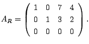 $\displaystyle A_{R} = \left(\begin{array}{rrrr}
1&0&7&4\\
0&1&3&2\\
0&0&0&0
\end{array}\right). $