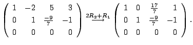 $\displaystyle \left(\begin{array}{rrrr}
1&-2&5&3\\
0&1&\frac{-9}{7}&-1\\
0&0&...
...rrrr}
1&0&\frac{17}{7}&1\\
0&1&\frac{-9}{7}&-1\\
0&0&0&0
\end{array}\right) .$