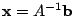 $ {\mathbf x} = A^{-1}{\bf b}$