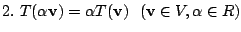 $ 2.  T(\alpha {\bf v}) = \alpha T({\bf v})   ({\bf v} \in V, \alpha \in R)$