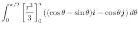 $\displaystyle \int_{0}^{\pi/2}\left[\frac{r^3}{3}\right]_{0}^{a}\left((\cos{\theta} - \sin{\theta})\boldsymbol{i} - \cos{\theta}\boldsymbol{j}\right)d\theta$