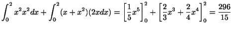 $\displaystyle \int_{0}^{2} x^2 x^2 dx + \int_{0}^{2}(x + x^2)(2xdx) = \left[\fr...
...} + \left[\frac{2}{3}x^{3} + \frac{2}{4}x^{4} \right ]_{0}^{2} = \frac{296}{15}$