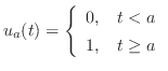 $\displaystyle u_{a}(t) = \left\{\begin{array}{rl}
0,&t < a\\
1,&t \geq a
\end{array}\right. $