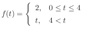 $\displaystyle{ f(t) = \left\{\begin{array}{ll}
2,& 0 \leq t \leq 4\\
t,& 4 < t
\end{array}\right.}$