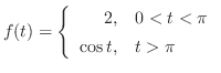 $\displaystyle f(t) = \left\{\begin{array}{rl}
2,&0 < t < \pi\\
\cos{t},&t > \pi
\end{array} \right. $