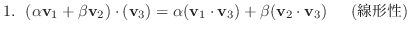 $1.   (\alpha {\bf v}_{1} + \beta {\bf v}_{2}) \cdot ({\bf v}_{3}) = \alpha ({...
...1} \cdot {\bf v}_{3}) + \beta ({\bf v}_{2} \cdot {\bf v}_{3})  　( \mbox{線形性} )$