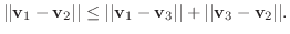 $\displaystyle \vert\vert{\bf v}_{1} - {\bf v}_{2}\vert\vert \leq \vert\vert{\bf v}_{1} - {\bf v}_{3}\vert\vert + \vert\vert{\bf v}_{3} - {\bf v}_{2}\vert\vert . $