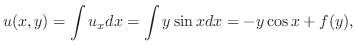 $\displaystyle u(x,y) = \int u_{x}dx = \int y\sin{x}dx = - y\cos{x} + f(y), $