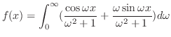 $\displaystyle f(x) = \int_{0}^{\infty}(\frac{\cos{\omega x}}{\omega^{2} + 1} + \frac{\omega \sin{\omega x}}{\omega^{2}+1})d\omega $