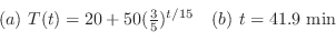 \begin{displaymath}\begin{array}{ll}
(a) T(t) = 20 + 50(\frac{3}{5})^{t/15} & (b) t = 41.9 {\rm min}
\end{array}\end{displaymath}