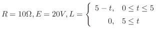 $\displaystyle{ R = 10\Omega, E = 20V, L = \left\{\begin{array}{rl}
5-t,& 0 \leq t\leq 5\\
0,& 5 \leq t
\end{array} \right.}$